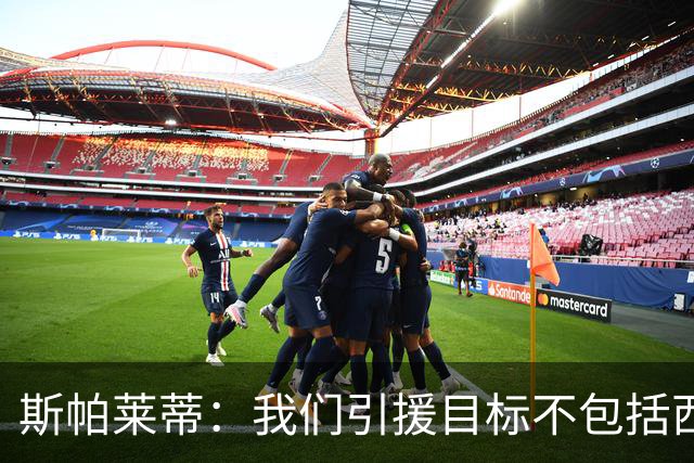 斯帕莱蒂：我们引援目标不包括西尔卡蒂 欧联杯消耗比欧冠还要大